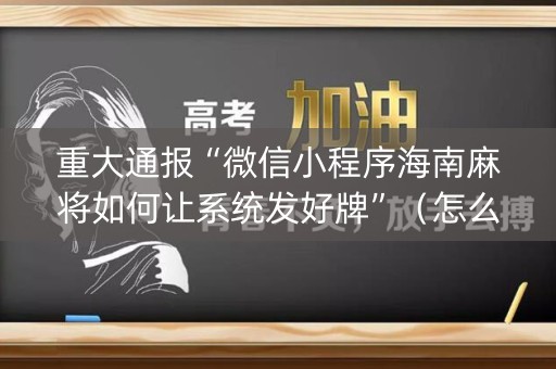 重大通报“微信小程序海南麻将如何让系统发好牌”（怎么设置能有好牌)