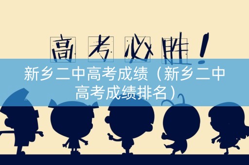 新乡二中高考成绩（新乡二中高考成绩排名）