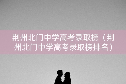 荆州北门中学高考录取榜（荆州北门中学高考录取榜排名）