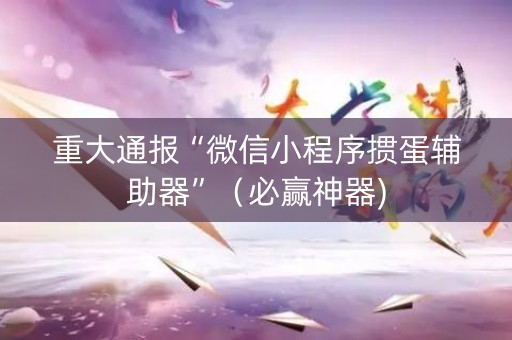 重大通报“微信小程序掼蛋辅助器”（必赢神器)