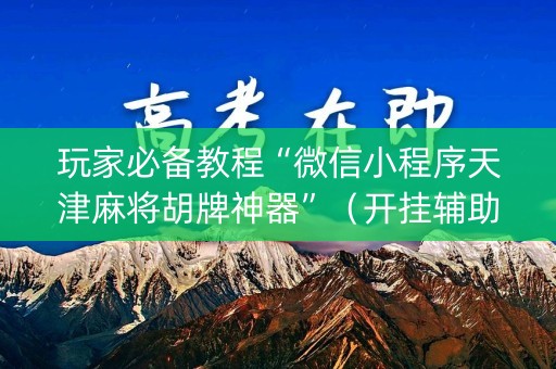 玩家必备教程“微信小程序天津麻将胡牌神器”（开挂辅助插件)