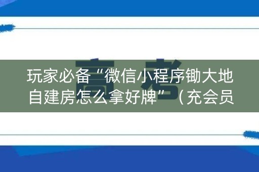 玩家必备“微信小程序锄大地自建房怎么拿好牌”（充会员胜率高)