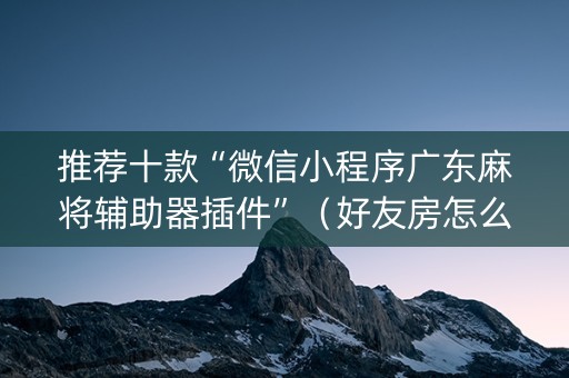 推荐十款“微信小程序广东麻将辅助器插件”（好友房怎么才能赢)