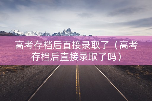 高考存档后直接录取了（高考存档后直接录取了吗）