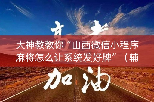 大神教教你“山西微信小程序麻将怎么让系统发好牌”（辅牌器插件购买)