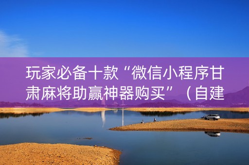 玩家必备十款“微信小程序甘肃麻将助赢神器购买”（自建房胜负规律)