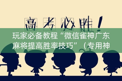 玩家必备教程“微信雀神广东麻将提高胜率技巧”（专用神器下载)