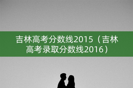 吉林高考分数线2015（吉林高考录取分数线2016）