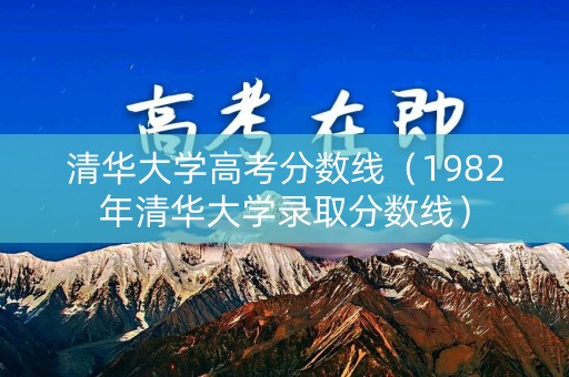 清华大学高考分数线（1982年清华大学录取分数线）