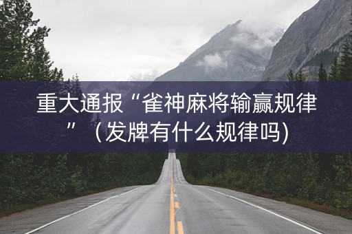 重大通报“雀神麻将输赢规律”（发牌有什么规律吗)
