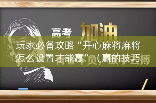 玩家必备攻略“开心麻将麻将怎么设置才能赢”（赢的技巧规律)