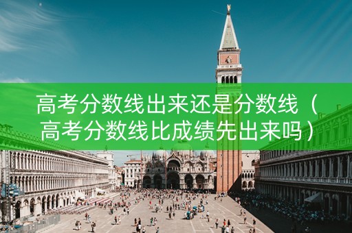 高考分数线出来还是分数线（高考分数线比成绩先出来吗）