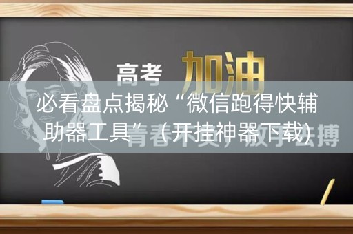 必看盘点揭秘“微信跑得快辅助器工具”（开挂神器下载)