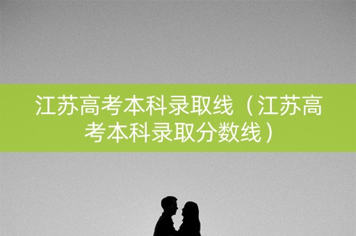 江苏高考本科录取线（江苏高考本科录取分数线）