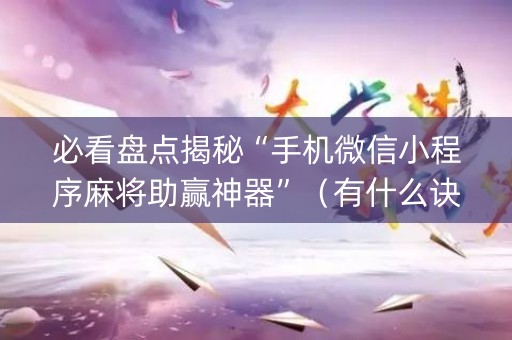 必看盘点揭秘“手机微信小程序麻将助赢神器”（有什么诀窍)