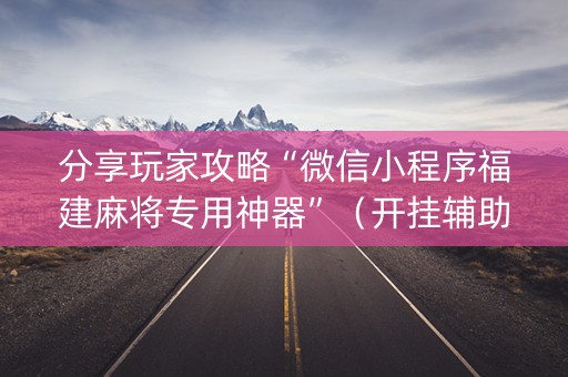 分享玩家攻略“微信小程序福建麻将专用神器”（开挂辅助器插件)