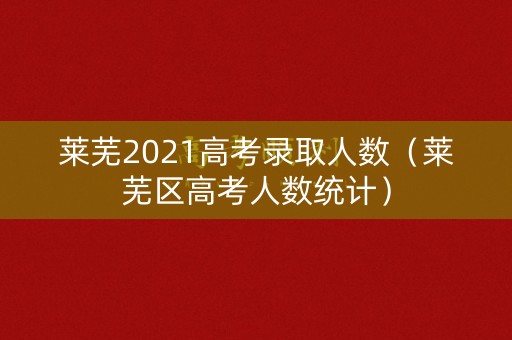 莱芜2021高考录取人数（莱芜区高考人数统计）