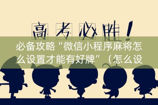 必备攻略“微信小程序麻将怎么设置才能有好牌”（怎么设置能有好牌)