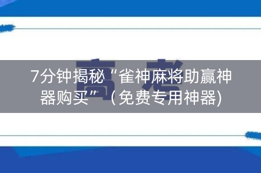 7分钟揭秘“雀神麻将助赢神器购买”（免费专用神器)