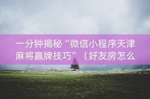 一分钟揭秘“微信小程序天津麻将赢牌技巧”（好友房怎么才能赢)