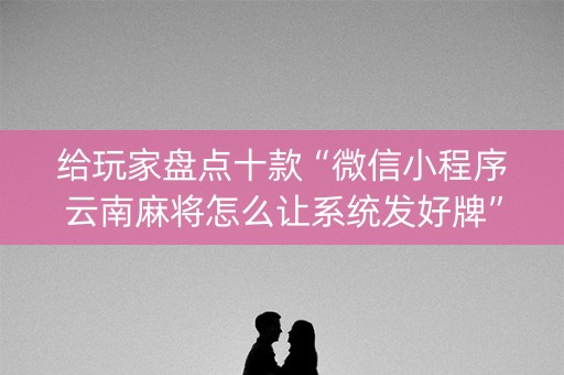 给玩家盘点十款“微信小程序云南麻将怎么让系统发好牌”（透明器教程)