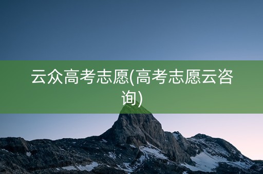 云众高考志愿(高考志愿云咨询)