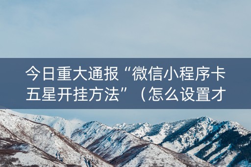 今日重大通报“微信小程序卡五星开挂方法”（怎么设置才能赢)