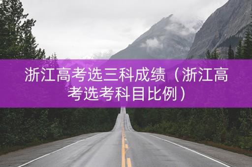 浙江高考选三科成绩（浙江高考选考科目比例）