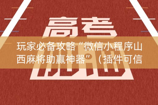 玩家必备攻略“微信小程序山西麻将助赢神器”（插件可信吗)