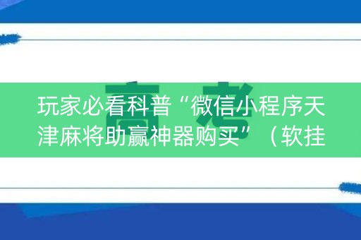玩家必看科普“微信小程序天津麻将助赢神器购买”（软挂神器)