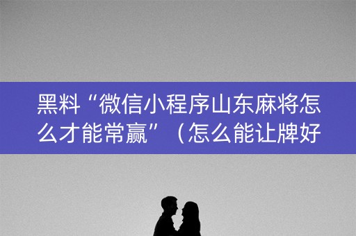 黑料“微信小程序山东麻将怎么才能常赢”（怎么能让牌好一点)