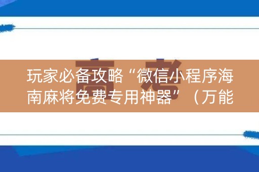 玩家必备攻略“微信小程序海南麻将免费专用神器”（万能开挂器)