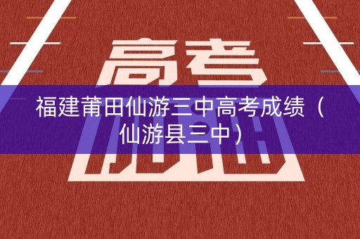 福建莆田仙游三中高考成绩（仙游县三中）