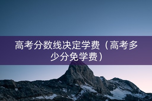 高考分数线决定学费（高考多少分免学费）