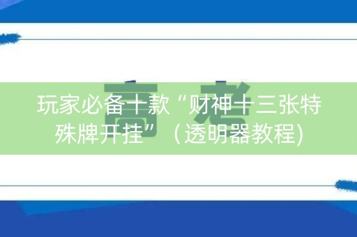 玩家必备十款“财神十三张特殊牌开挂”（透明器教程)