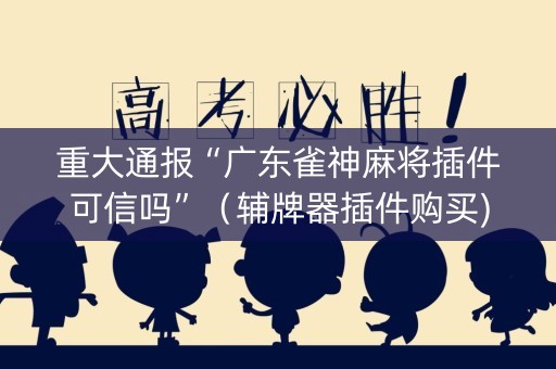 重大通报“广东雀神麻将插件可信吗”（辅牌器插件购买)