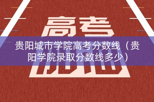 贵阳城市学院高考分数线（贵阳学院录取分数线多少）