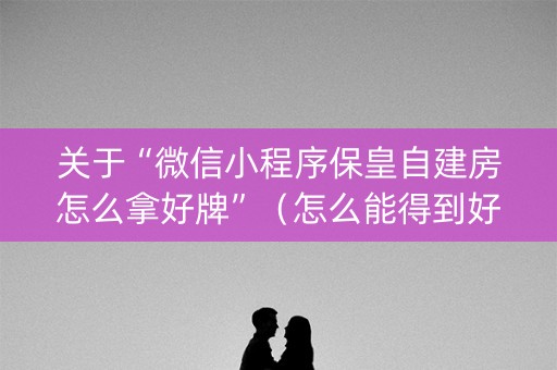 关于“微信小程序保皇自建房怎么拿好牌”（怎么能得到好牌)