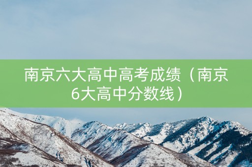 南京六大高中高考成绩（南京6大高中分数线）
