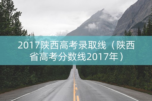 2017陕西高考录取线（陕西省高考分数线2017年）