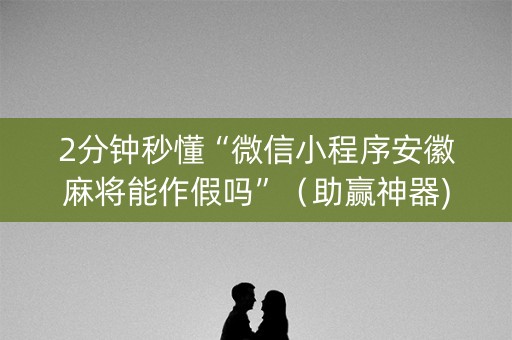 2分钟秒懂“微信小程序安徽麻将能作假吗”（助赢神器)
