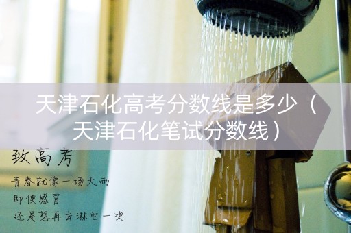 天津石化高考分数线是多少（天津石化笔试分数线）