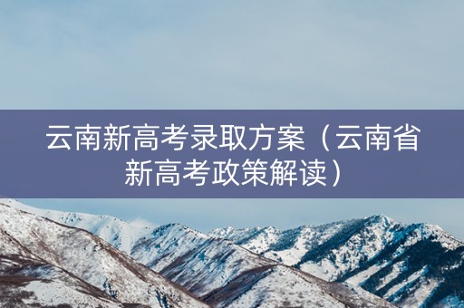云南新高考录取方案（云南省新高考政策解读）