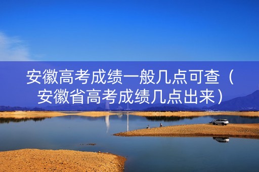 安徽高考成绩一般几点可查（安徽省高考成绩几点出来）