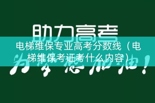 电梯维保专业高考分数线（电梯维保考证考什么内容）