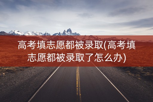 高考填志愿都被录取(高考填志愿都被录取了怎么办)