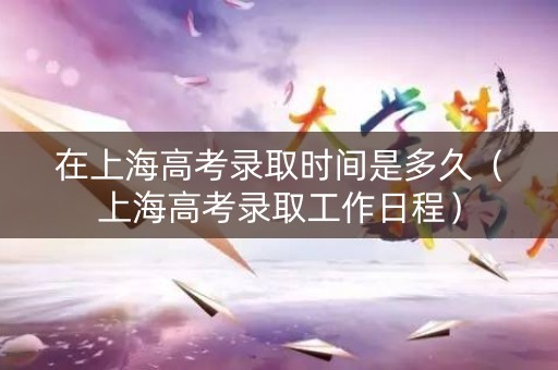 在上海高考录取时间是多久（上海高考录取工作日程）