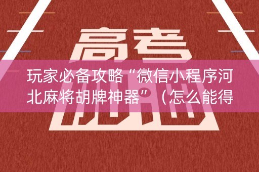 玩家必备攻略“微信小程序河北麻将胡牌神器”（怎么能得到好牌)