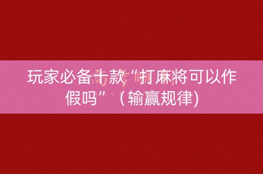 玩家必备十款“打麻将可以作假吗”（输赢规律)