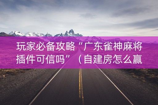 玩家必备攻略“广东雀神麻将插件可信吗”（自建房怎么赢)